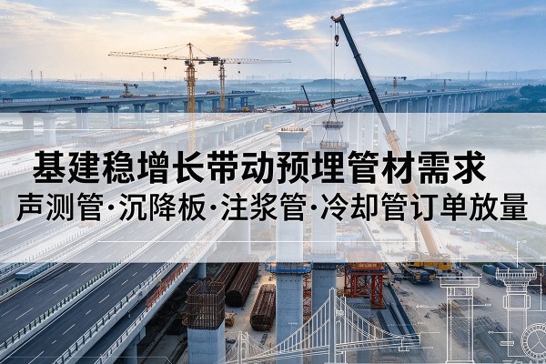 如东基建稳增长带动预埋监测管材需求,声测管、沉降板、注浆管订单持续放量