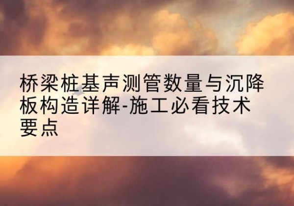 如东桩基需要预埋几根声测管？-桥梁桩基声测管数量与沉降板构造详解-施工必看技术要点